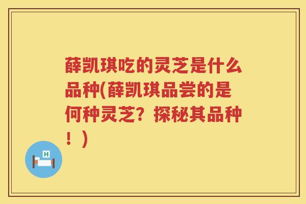薛凯琪吃的灵芝是什么品种(薛凯琪品尝的是何种灵芝?探秘其品种!) 薛凯琪吃的灵芝是什么品种(薛凯琪品尝的是何种灵芝?探秘其品种!)