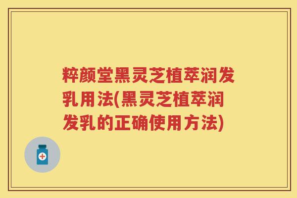 粹颜堂黑灵芝植萃润发乳用法(黑灵芝植萃润发乳的正确使用方法) 粹颜堂黑灵芝植萃润发乳用法(黑灵芝植萃润发乳的正确使用方法)