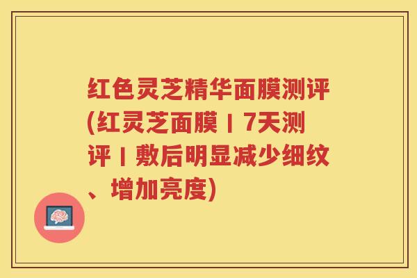 红色灵芝精华面膜测评(红灵芝面膜丨7天测评丨敷后明显减少细纹、增加亮度)