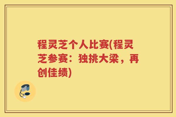 程灵芝个人比赛(程灵芝参赛：独挑大梁，再创佳绩)