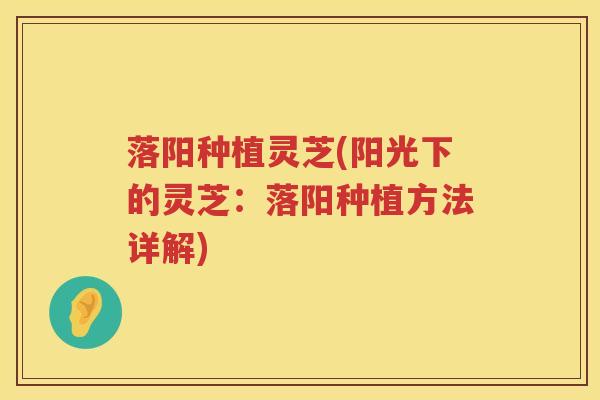 落阳种植灵芝(阳光下的灵芝：落阳种植方法详解)