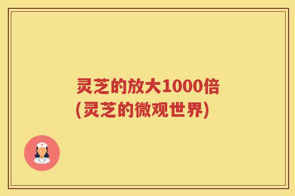 灵芝的放大1000倍(灵芝的微观世界)