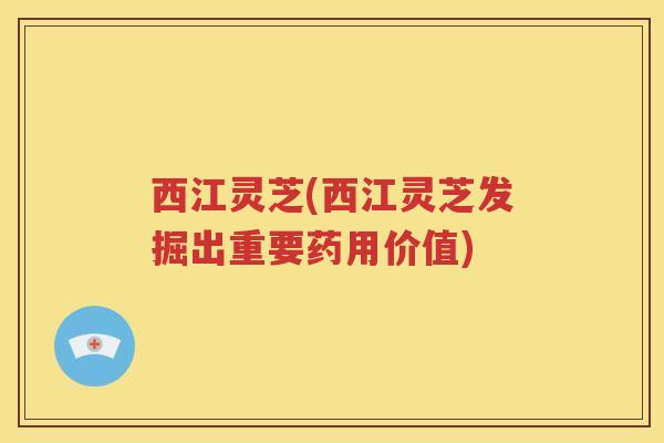 西江灵芝(西江灵芝发掘出重要药用价值)