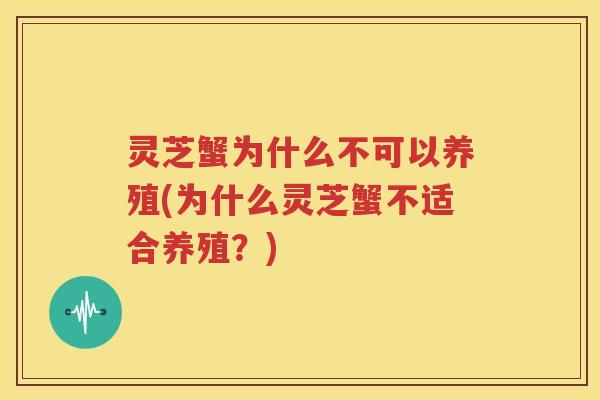 灵芝蟹为什么不可以养殖(为什么灵芝蟹不适合养殖?) 灵芝蟹为什么不可以养殖(为什么灵芝蟹不适合养殖?)