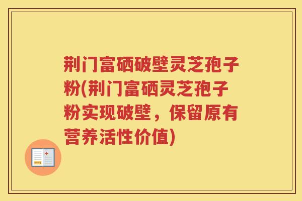 荆门富硒破壁灵芝孢子粉(荆门富硒灵芝孢子粉实现破壁，保留原有营养活性价值)