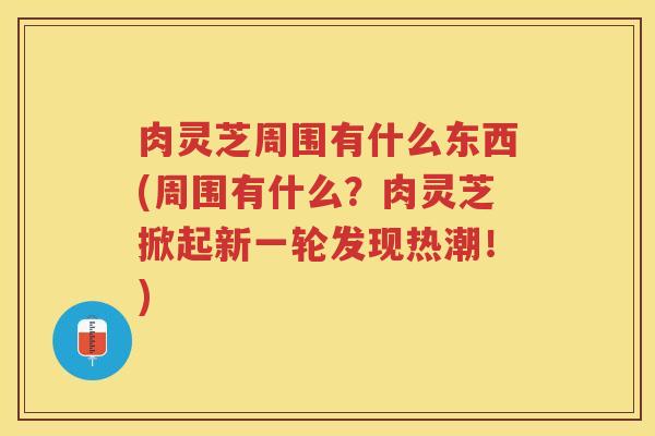 肉灵芝周围有什么东西(周围有什么?肉灵芝掀起新一轮发现热潮!) 肉灵芝周围有什么东西(周围有什么?肉灵芝掀起新一轮发现热潮!)
