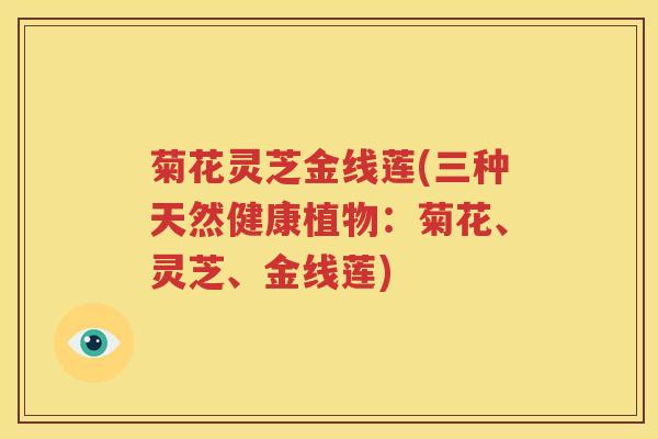菊花灵芝金线莲(三种天然健康植物：菊花、灵芝、金线莲)