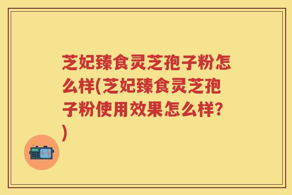 芝妃臻食灵芝孢子粉怎么样(芝妃臻食灵芝孢子粉使用效果怎么样？)