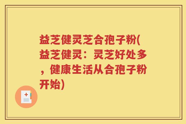 益芝健灵芝合孢子粉(益芝健灵：灵芝好处多，健康生活从合孢子粉开始)