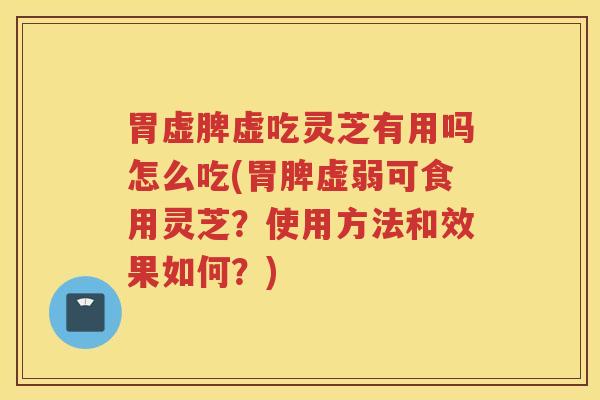 胃虚脾虚吃灵芝有用吗怎么吃(胃脾虚弱可食用灵芝？使用方法和效果如何？)