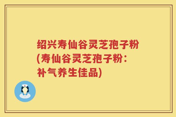绍兴寿仙谷灵芝孢子粉(寿仙谷灵芝孢子粉：养生佳品)