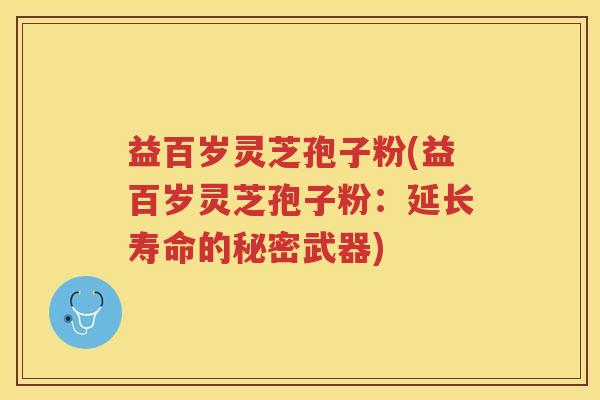 益百岁灵芝孢子粉(益百岁灵芝孢子粉:延长寿命的秘密武器) 益百岁灵芝孢子粉(益百岁灵芝孢子粉:延长寿命的秘密武器)