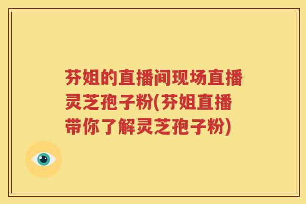 芬姐的直播间现场直播灵芝孢子粉(芬姐直播带你了解灵芝孢子粉)