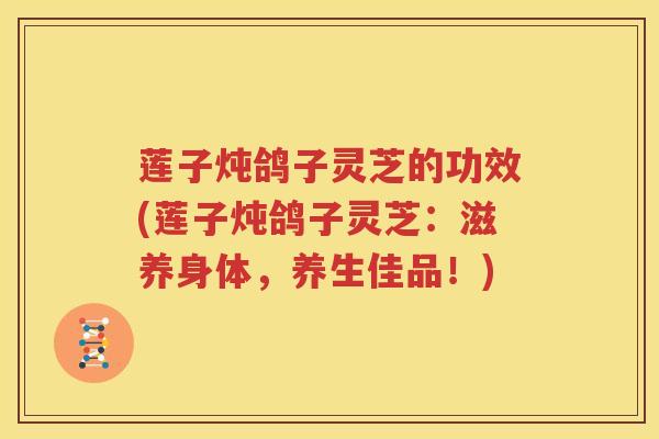 莲子炖鸽子灵芝的功效(莲子炖鸽子灵芝：滋养身体，养生佳品！)