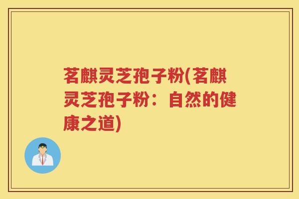 茗麒灵芝孢子粉(茗麒灵芝孢子粉:自然的健康之道) 茗麒灵芝孢子粉(茗麒灵芝孢子粉:自然的健康之道)