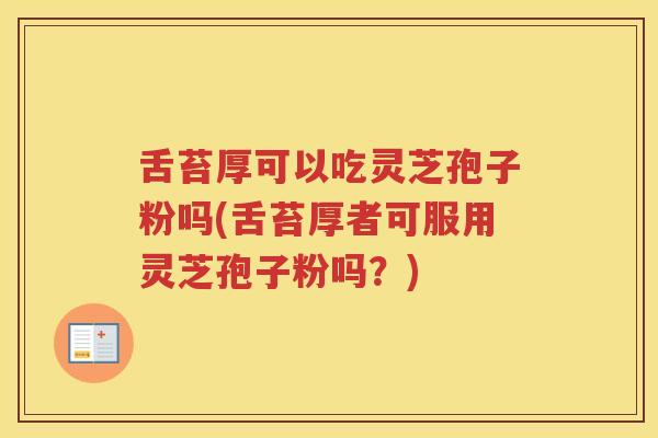 舌苔厚可以吃灵芝孢子粉吗(舌苔厚者可服用灵芝孢子粉吗？)
