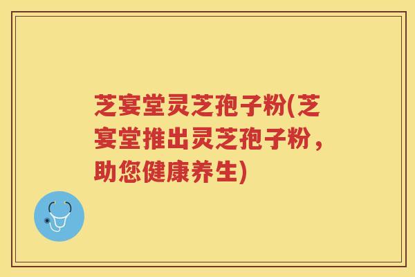 芝宴堂灵芝孢子粉(芝宴堂推出灵芝孢子粉,助您健康养生) 芝宴堂灵芝孢子粉(芝宴堂推出灵芝孢子粉,助您健康养生)