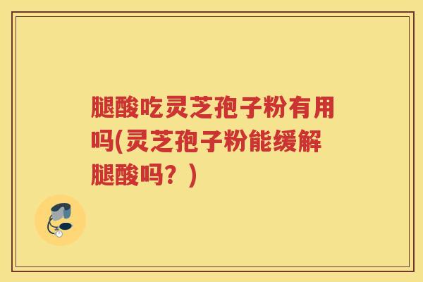 腿酸吃灵芝孢子粉有用吗(灵芝孢子粉能缓解腿酸吗?) 腿酸吃灵芝孢子粉有用吗(灵芝孢子粉能缓解腿酸吗?)