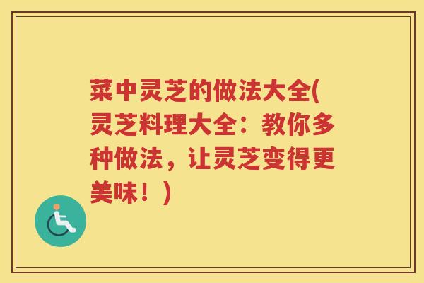 菜中灵芝的做法大全(灵芝料理大全：教你多种做法，让灵芝变得更美味！)