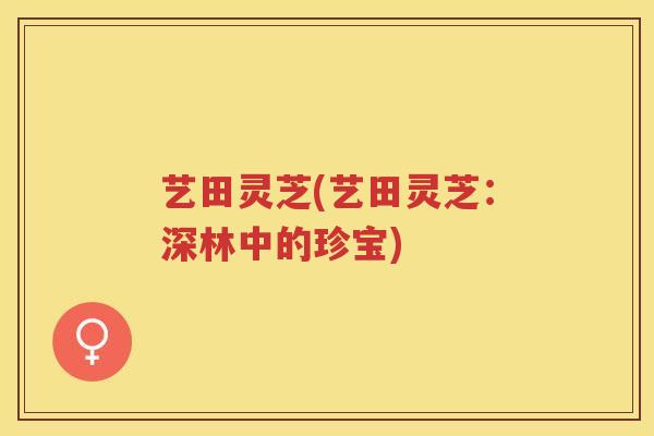 艺田灵芝(艺田灵芝：深林中的珍宝)