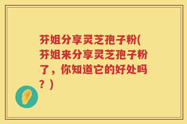 芬姐分享灵芝孢子粉(芬姐来分享灵芝孢子粉了，你知道它的好处吗？)
