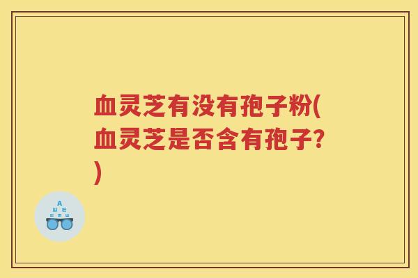 灵芝有没有孢子粉(灵芝是否含有孢子？)