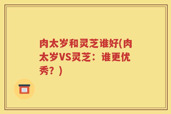 肉太岁和灵芝谁好(肉太岁VS灵芝：谁更优秀？)