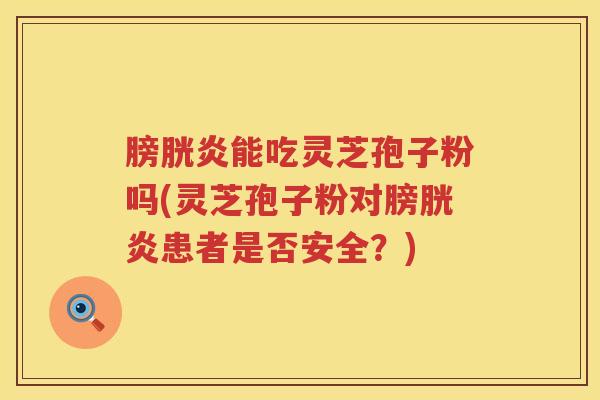 膀胱炎能吃灵芝孢子粉吗(灵芝孢子粉对膀胱炎患者是否安全?) 膀胱炎能吃灵芝孢子粉吗(灵芝孢子粉对膀胱炎患者是否安全?)