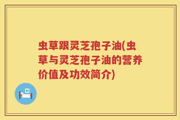 虫草跟灵芝孢子油(虫草与灵芝孢子油的营养价值及功效简介)