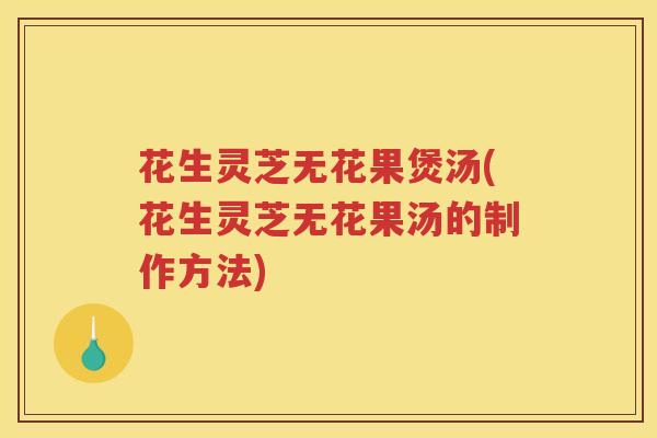 花生灵芝无花果煲汤(花生灵芝无花果汤的制作方法)