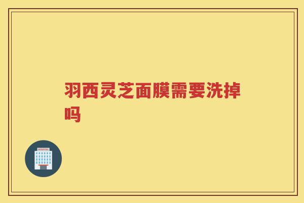 羽西灵芝面膜需要洗掉吗