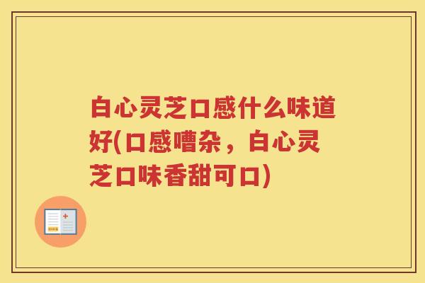 白心灵芝口感什么味道好(口感嘈杂，白心灵芝口味香甜可口)