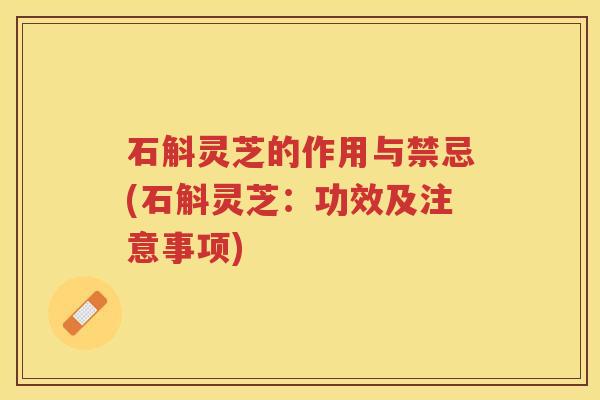 石斛灵芝的作用与禁忌(石斛灵芝：功效及注意事项)