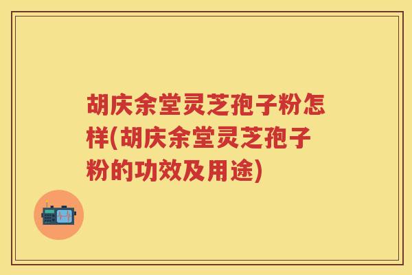 胡庆余堂灵芝孢子粉怎样(胡庆余堂灵芝孢子粉的功效及用途) 胡庆余堂灵芝孢子粉怎样(胡庆余堂灵芝孢子粉的功效及用途)