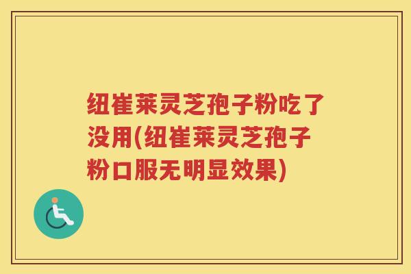 纽崔莱灵芝孢子粉吃了没用(纽崔莱灵芝孢子粉口服无明显效果) 纽崔莱灵芝孢子粉吃了没用(纽崔莱灵芝孢子粉口服无明显效果)