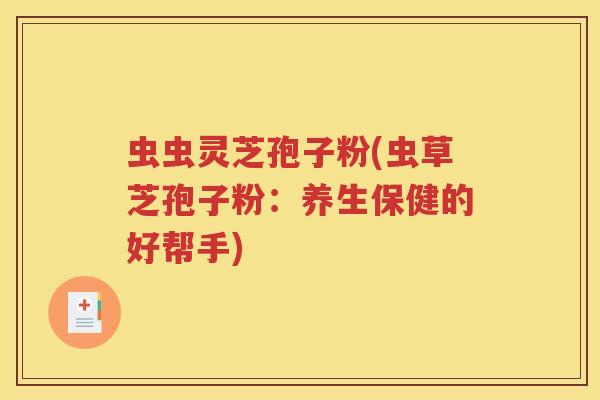 虫虫灵芝孢子粉(虫草芝孢子粉：养生保健的好帮手)