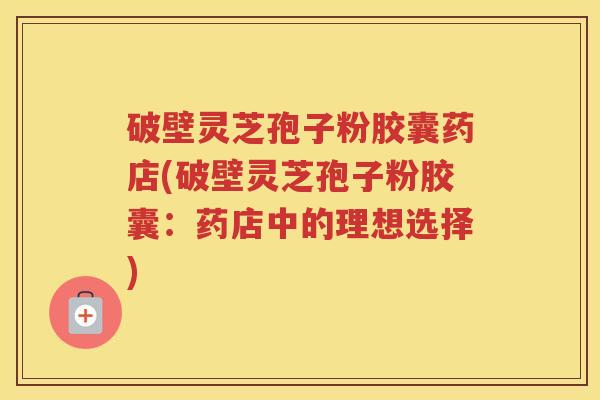 破壁灵芝孢子粉胶囊药店(破壁灵芝孢子粉胶囊：药店中的理想选择)