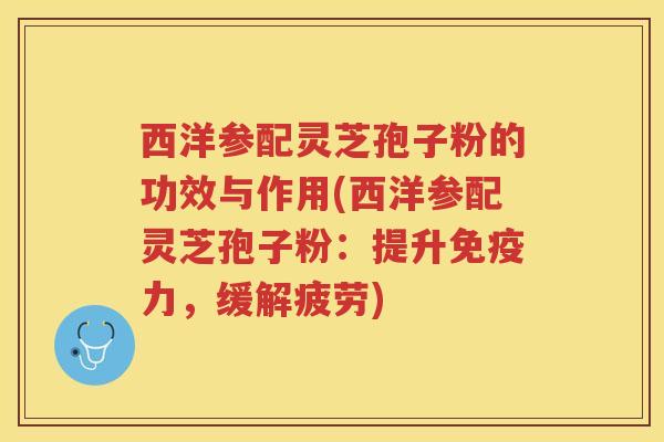 西洋参配灵芝孢子粉的功效与作用(西洋参配灵芝孢子粉：提升免疫力，缓解疲劳)