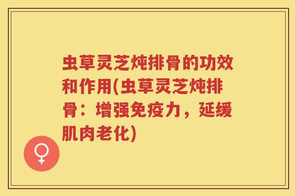 虫草灵芝炖排骨的功效和作用(虫草灵芝炖排骨：增强免疫力，延缓肌肉老化)
