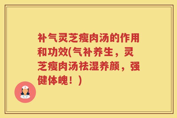 灵芝瘦肉汤的作用和功效(气补养生，灵芝瘦肉汤祛湿养颜，强健体魄！)