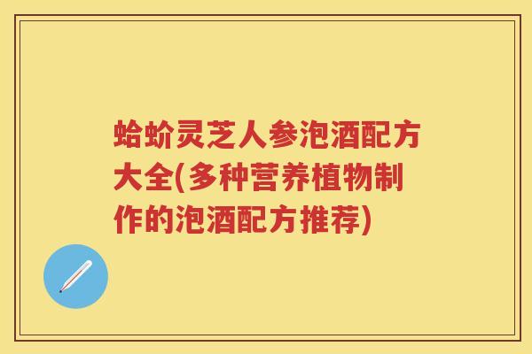 蛤蚧灵芝人参泡酒配方大全(多种营养植物制作的泡酒配方推荐)