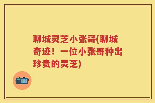 聊城灵芝小张哥(聊城奇迹!一位小张哥种出珍贵的灵芝) 聊城灵芝小张哥(聊城奇迹!一位小张哥种出珍贵的灵芝)