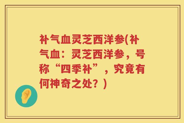 灵芝西洋参(:灵芝西洋参,号称“四季补”,究竟有何神奇之处?) 灵芝西洋参(:灵芝西洋参,号称“四季补”,究竟有何神奇之处?)