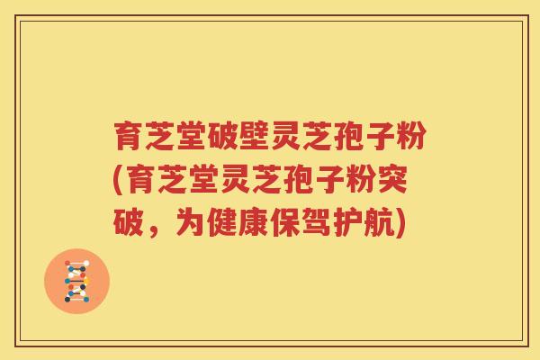 育芝堂破壁灵芝孢子粉(育芝堂灵芝孢子粉突破,为健康保驾护航) 育芝堂破壁灵芝孢子粉(育芝堂灵芝孢子粉突破,为健康保驾护航)