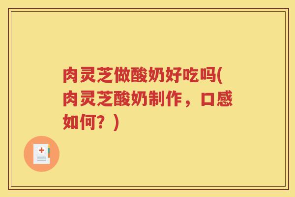 肉灵芝做酸奶好吃吗(肉灵芝酸奶制作，口感如何？)