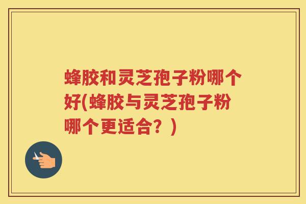 蜂胶和灵芝孢子粉哪个好(蜂胶与灵芝孢子粉哪个更适合?) 蜂胶和灵芝孢子粉哪个好(蜂胶与灵芝孢子粉哪个更适合?)