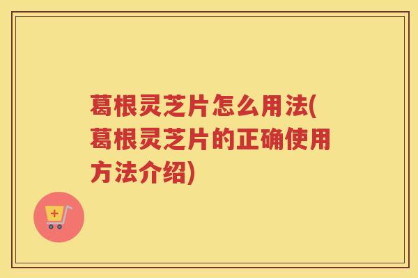 葛根灵芝片怎么用法(葛根灵芝片的正确使用方法介绍)