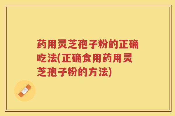 药用灵芝孢子粉的正确吃法(正确食用药用灵芝孢子粉的方法) 药用灵芝孢子粉的正确吃法(正确食用药用灵芝孢子粉的方法)