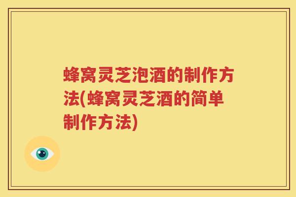 蜂窝灵芝泡酒的制作方法(蜂窝灵芝酒的简单制作方法)