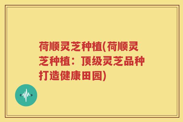 荷顺灵芝种植(荷顺灵芝种植：灵芝品种打造健康田园)